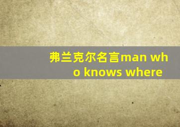 弗兰克尔名言man who knows where